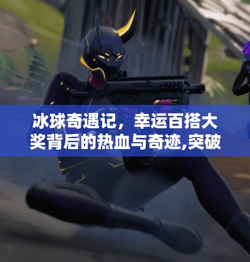 冰球奇遇记，幸运百搭大奖背后的热血与奇迹,突破冰球幸运百搭大奖