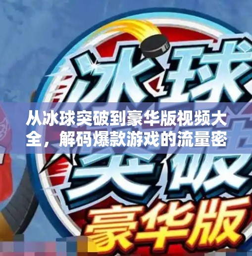 从冰球突破到豪华版视频大全，解码爆款游戏的流量密码与内容升级之道,豪华版冰球突破视频大全