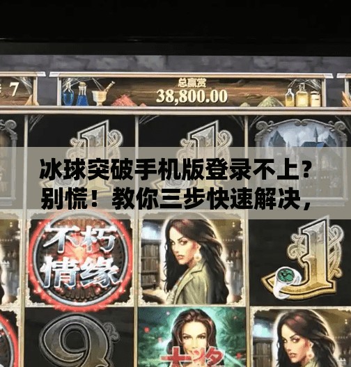 冰球突破手机版登录不上？别慌！教你三步快速解决，重拾畅玩乐趣！冰球突破手机版登录不上