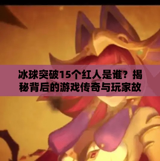冰球突破15个红人是谁？揭秘背后的游戏传奇与玩家故事,冰球突破15个红人是谁