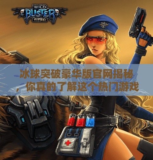 冰球突破豪华版官网揭秘，你真的了解这个热门游戏平台吗？有冰球突破豪华版的网址