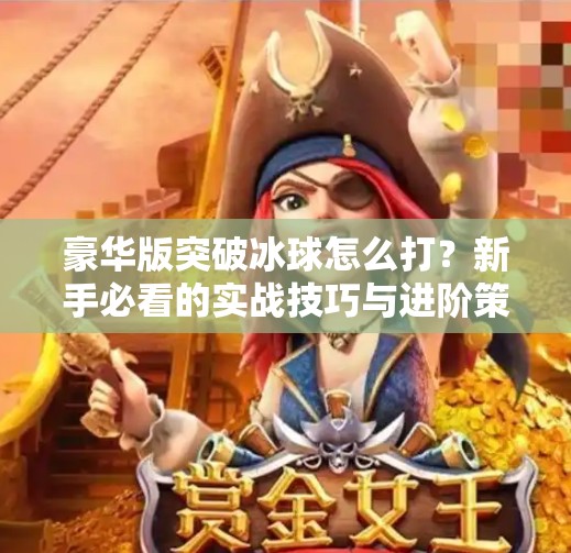 豪华版突破冰球怎么打？新手必看的实战技巧与进阶策略！豪华版突破冰球怎么打的
