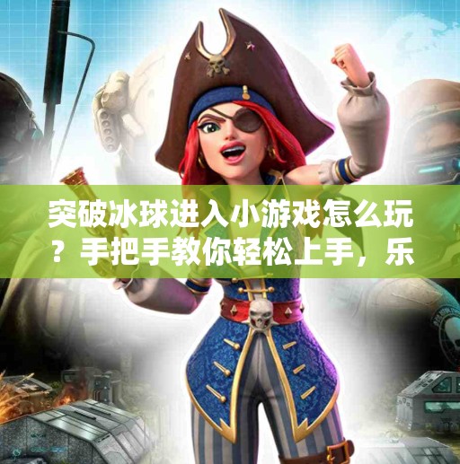 突破冰球进入小游戏怎么玩？手把手教你轻松上手，乐趣翻倍！突破冰球进入小游戏怎么玩