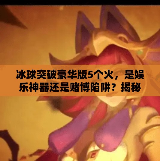 冰球突破豪华版5个火，是娱乐神器还是赌博陷阱？揭秘背后的心理机制与风险,冰球突破豪华版5个火