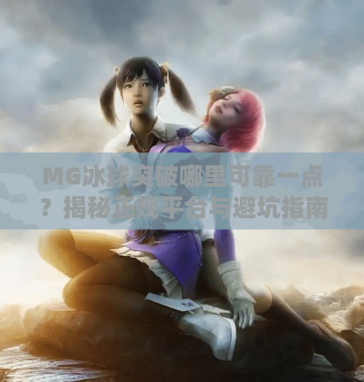 MG冰球突破哪里可靠一点？揭秘正规平台与避坑指南！mg冰球突破哪里可靠一点