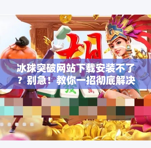 冰球突破网站下载安装不了？别急！教你一招彻底解决！冰球突破网站怎么下载安装不了