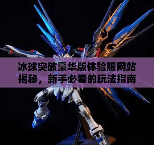 冰球突破豪华版体验服网站揭秘，新手必看的玩法指南与避坑攻略！冰球突破豪华版体验服网站