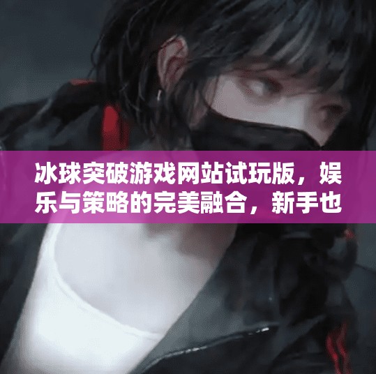 冰球突破游戏网站试玩版，娱乐与策略的完美融合，新手也能快速上手！冰球突破游戏网站试玩版