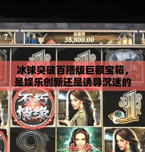 冰球突破百搭版巨额宝箱，是娱乐创新还是诱导沉迷的新陷阱？冰球突破百搭版巨额宝箱