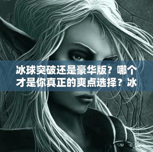 冰球突破还是豪华版？哪个才是你真正的爽点选择？冰球突破和豪华版哪个好