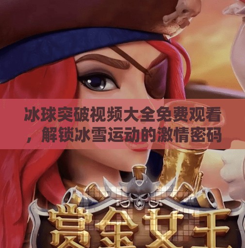 冰球突破视频大全免费观看，解锁冰雪运动的激情密码！冰球突破视频大全免费观看