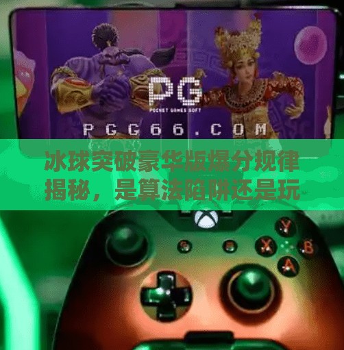 冰球突破豪华版爆分规律揭秘，是算法陷阱还是玩家技巧？深度解析背后真相！冰球突破豪华版爆分规律