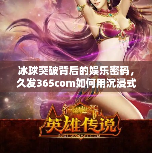 冰球突破背后的娱乐密码，久发365com如何用沉浸式体验重塑玩家心智？久发365com娱乐冰球突破