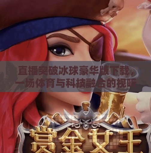 直播突破冰球豪华版下载，一场体育与科技融合的视听盛宴,直播突破冰球豪华版下载