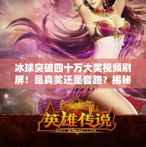 冰球突破四十万大奖视频刷屏！是真奖还是套路？揭秘背后真相！冰球突破四十万大奖视频