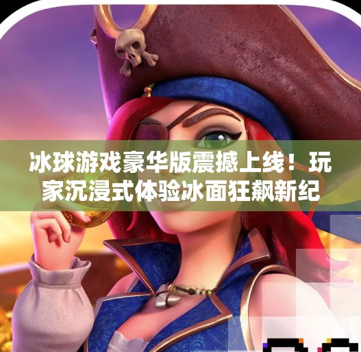 冰球游戏豪华版震撼上线！玩家沉浸式体验冰面狂飙新纪元,突破冰球游戏豪华版视频