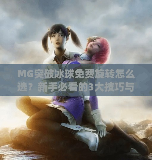MG突破冰球免费旋转怎么选？新手必看的3大技巧与避坑指南！mg突破冰球免费旋转怎么选择