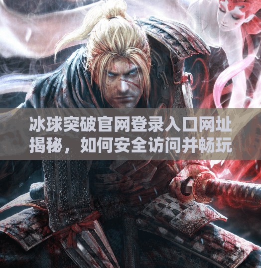 冰球突破官网登录入口网址揭秘，如何安全访问并畅玩热门在线游戏？冰球突破官网登录入口网址