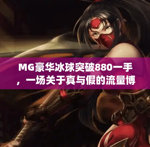 MG豪华冰球突破880一手，一场关于真与假的流量博弈,mg豪华冰球突破880一手