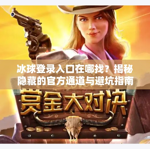 冰球登录入口在哪找？揭秘隐藏的官方通道与避坑指南！突破冰球登录入口在哪找
