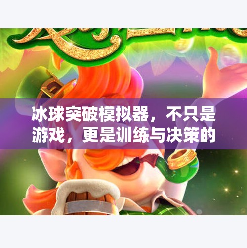 冰球突破模拟器，不只是游戏，更是训练与决策的数字实验室,冰球突破模拟器有啥用处