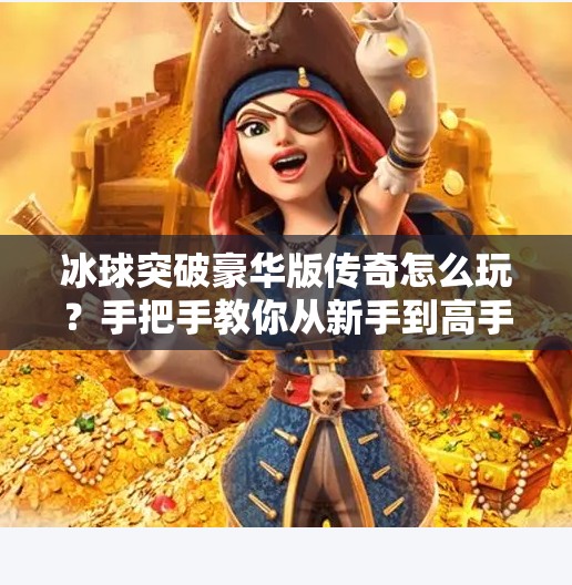 冰球突破豪华版传奇怎么玩？手把手教你从新手到高手的进阶攻略！冰球突破豪华版传奇怎么玩