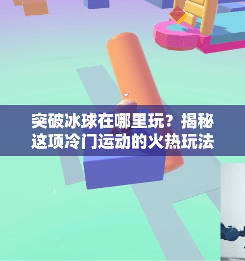 突破冰球在哪里玩？揭秘这项冷门运动的火热玩法与隐藏宝藏地！突破冰球在哪里玩的啊