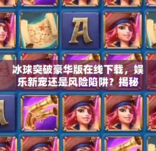 冰球突破豪华版在线下载，娱乐新宠还是风险陷阱？揭秘背后的真实体验,冰球突破豪华版在线下载