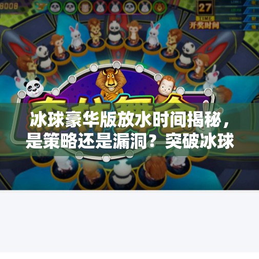 冰球豪华版放水时间揭秘，是策略还是漏洞？突破冰球豪华版放水时间