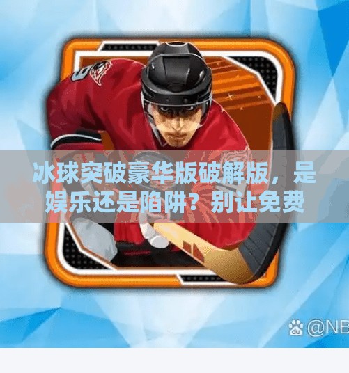 冰球突破豪华版破解版，是娱乐还是陷阱？别让免费毁了你的游戏体验！冰球突破豪华版破解版