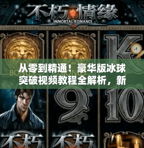 从零到精通！豪华版冰球突破视频教程全解析，新手也能秒变高手！豪华版冰球突破视频教程