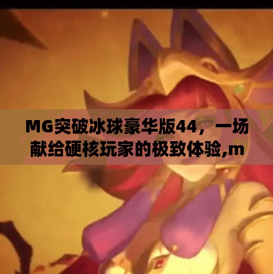 MG突破冰球豪华版44，一场献给硬核玩家的极致体验,mg突破冰球豪华版44
