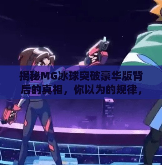 揭秘MG冰球突破豪华版背后的真相，你以为的规律，其实是精心设计的陷阱！mg冰球突破豪华版规律