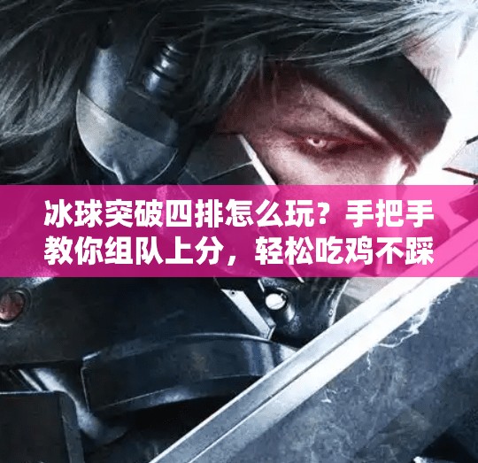 冰球突破四排怎么玩？手把手教你组队上分，轻松吃鸡不踩坑！冰球突破四排怎么玩视频