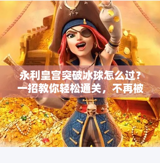 永利皇宫突破冰球怎么过？一招教你轻松通关，不再被冰封困住！永利皇宫突破冰球怎么过