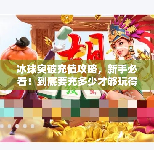冰球突破充值攻略，新手必看！到底要充多少才够玩得爽？冰球突破一般要充值多少