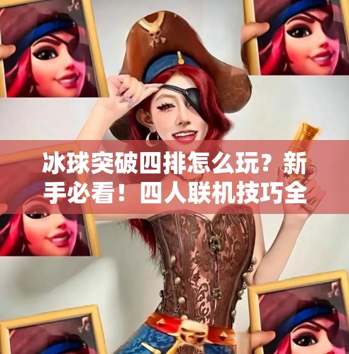 冰球突破四排怎么玩？新手必看！四人联机技巧全解析，轻松上分不踩坑！冰球突破四排怎么玩教程