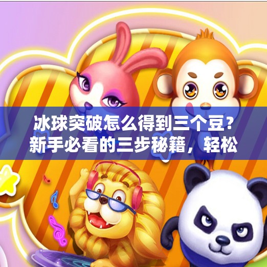 冰球突破怎么得到三个豆？新手必看的三步秘籍，轻松解锁游戏福利！冰球突破怎么得到三个豆