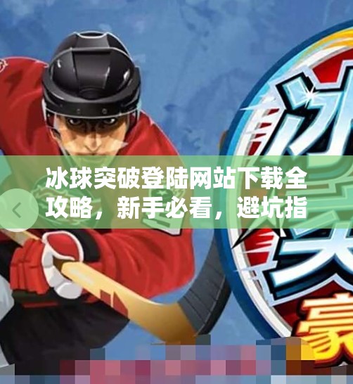 冰球突破登陆网站下载全攻略，新手必看，避坑指南来了！冰球突破登陆网站下载