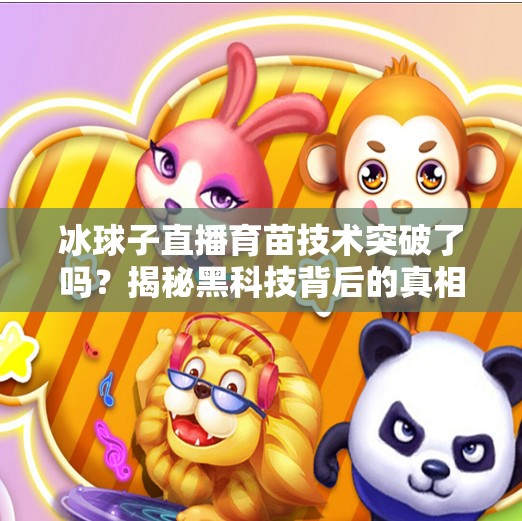 冰球子直播育苗技术突破了吗？揭秘黑科技背后的真相！冰球子直播育苗技术突破了吗