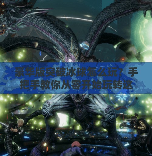 豪华版突破冰球怎么玩？手把手教你从零开始玩转这款超硬核策略游戏！豪华版突破冰球怎么玩