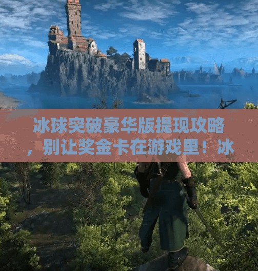 冰球突破豪华版提现攻略，别让奖金卡在游戏里！冰球突破豪华版怎么提现