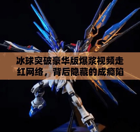 冰球突破豪华版爆浆视频走红网络，背后隐藏的成瘾陷阱你中招了吗？冰球突破豪华版爆浆视频