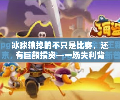 冰球输掉的不只是比赛，还有巨额投资—一场失利背后的资本冷思考,突破冰球输了多少钱啊