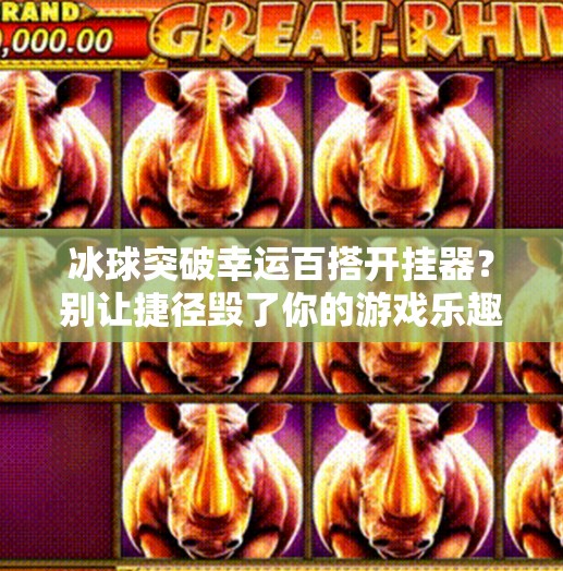 冰球突破幸运百搭开挂器？别让捷径毁了你的游戏乐趣！冰球突破幸运百搭开挂器