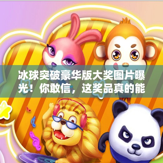 冰球突破豪华版大奖图片曝光！你敢信，这奖品真的能拿下吗？冰球突破豪华版大奖图片