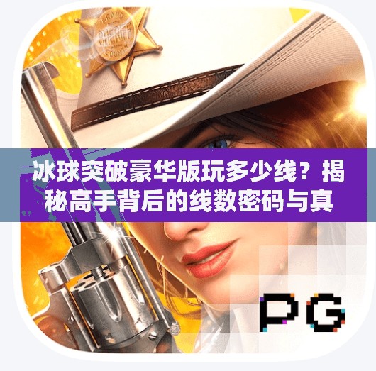 冰球突破豪华版玩多少线？揭秘高手背后的线数密码与真实玩法逻辑！冰球突破豪华版玩多少线