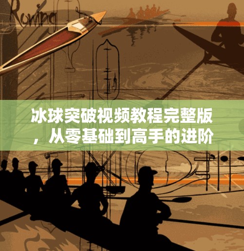 冰球突破视频教程完整版，从零基础到高手的进阶之路，手把手教你玩转这款经典游戏！冰球突破视频教程完整版