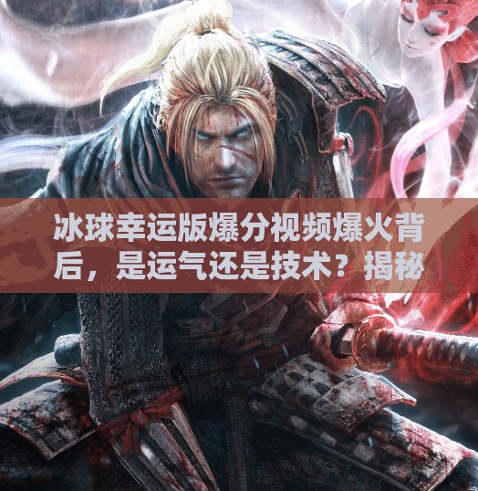 冰球幸运版爆分视频爆火背后，是运气还是技术？揭秘幸运背后的真相！突破冰球幸运版爆分视频