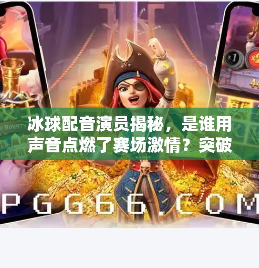 冰球配音演员揭秘，是谁用声音点燃了赛场激情？突破冰球配音演员是谁